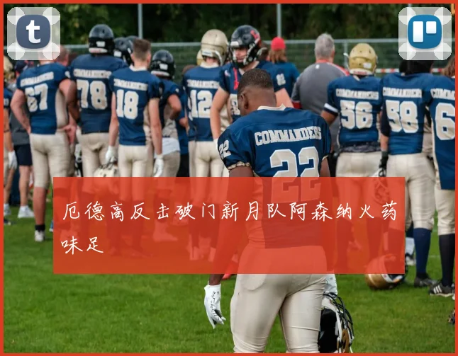 厄德高反击破门新月队阿森纳火药味足