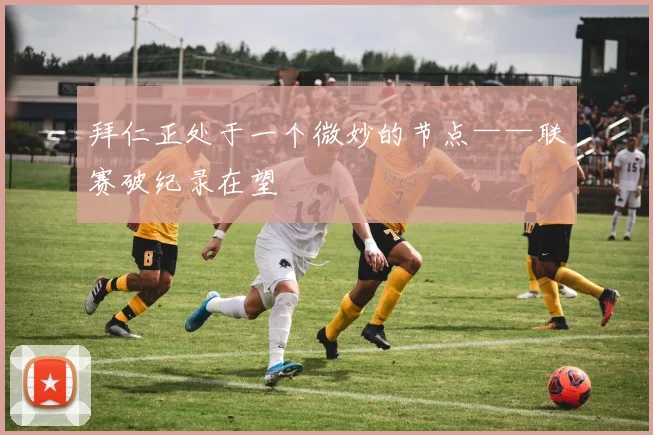 拜仁正处于一个微妙的节点——联赛破纪录在望