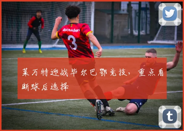 莱万特迎战毕尔巴鄂竞技，重点看断球后选择