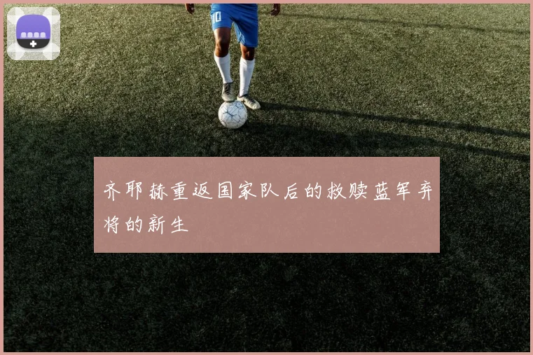 齐耶赫重返国家队后的救赎蓝军弃将的新生
