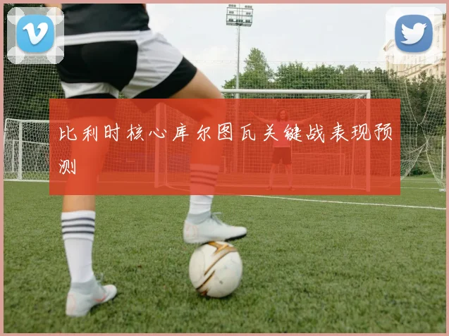 比利时核心库尔图瓦关键战表现预测