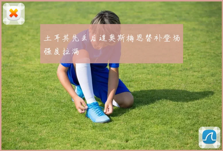 土耳其先丢后追奥斯梅恩替补登场强度拉满