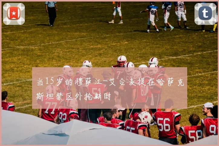 当15岁的穆萨江-艾合麦提在哈萨克斯坦禁区外抢断时