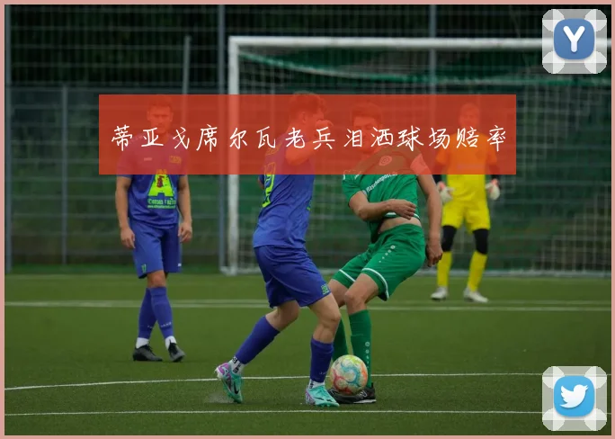 蒂亚戈席尔瓦老兵泪洒球场赔率