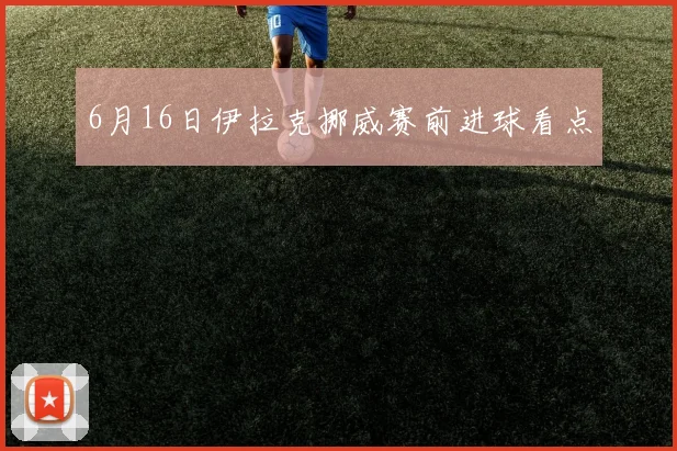 6月16日伊拉克挪威赛前进球看点