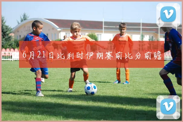 6月21日比利时伊朗赛前比分前瞻