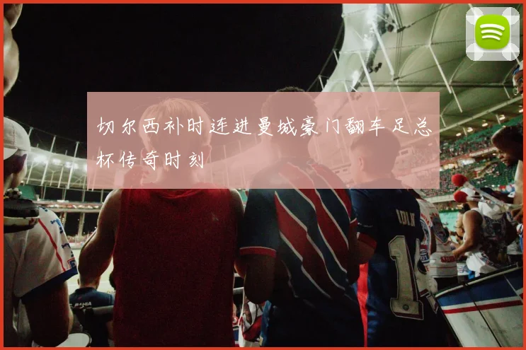 切尔西补时连进曼城豪门翻车足总杯传奇时刻