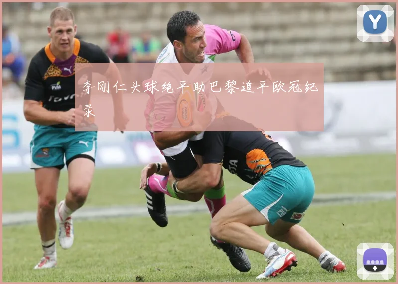 李刚仁头球绝平助巴黎追平欧冠纪录