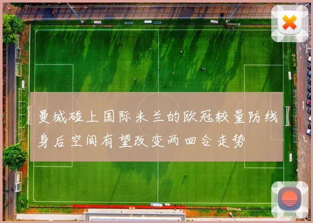 曼城碰上国际米兰的欧冠较量防线身后空间有望改变两回合走势