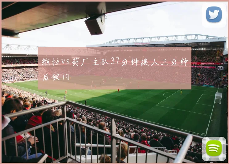 维拉vs药厂主队37分钟换人三分钟后破门