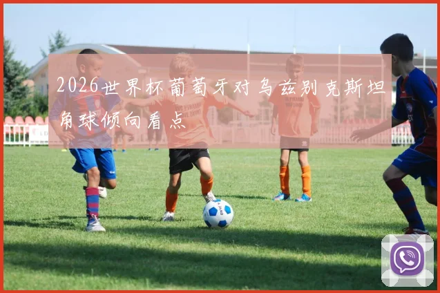 2026世界杯葡萄牙对乌兹别克斯坦角球倾向看点