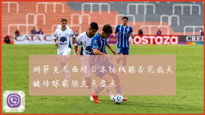 姆萨克尼面对日本防线能否完成关键传球前场支点盘点