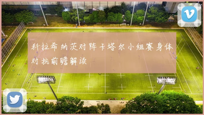 科拉希纳茨对阵卡塔尔小组赛身体对抗前瞻解读