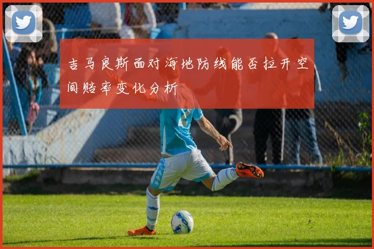 吉马良斯面对海地防线能否拉开空间赔率变化分析