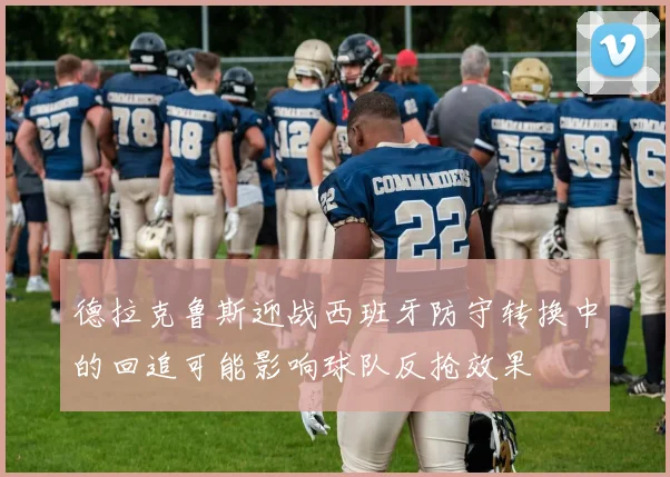 德拉克鲁斯迎战西班牙防守转换中的回追可能影响球队反抢效果