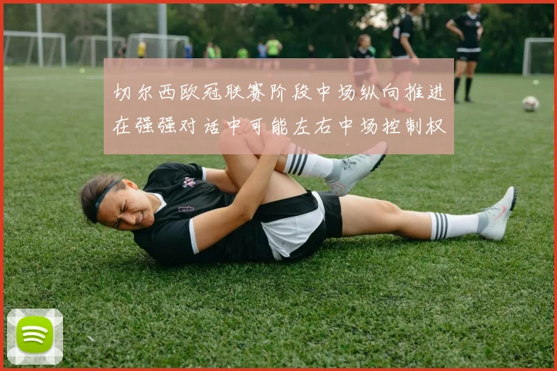 切尔西欧冠联赛阶段中场纵向推进在强强对话中可能左右中场控制权