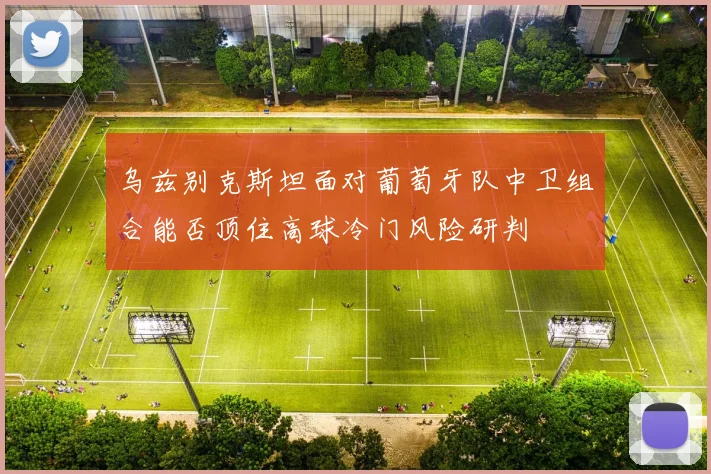 乌兹别克斯坦面对葡萄牙队中卫组合能否顶住高球冷门风险研判