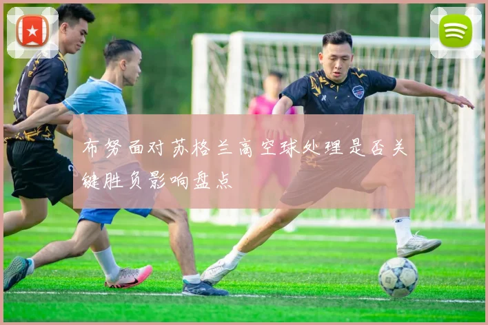 布努面对苏格兰高空球处理是否关键胜负影响盘点