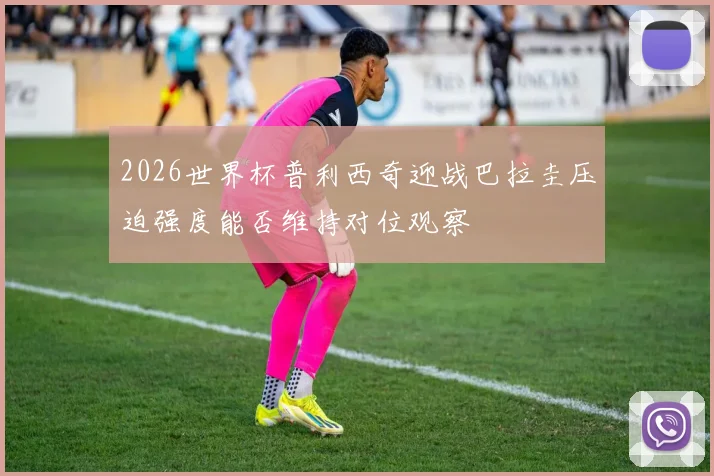 2026世界杯普利西奇迎战巴拉圭压迫强度能否维持对位观察