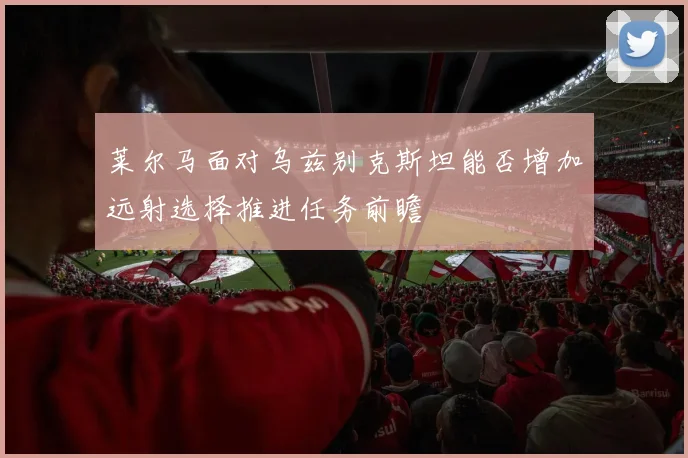 莱尔马面对乌兹别克斯坦能否增加远射选择推进任务前瞻