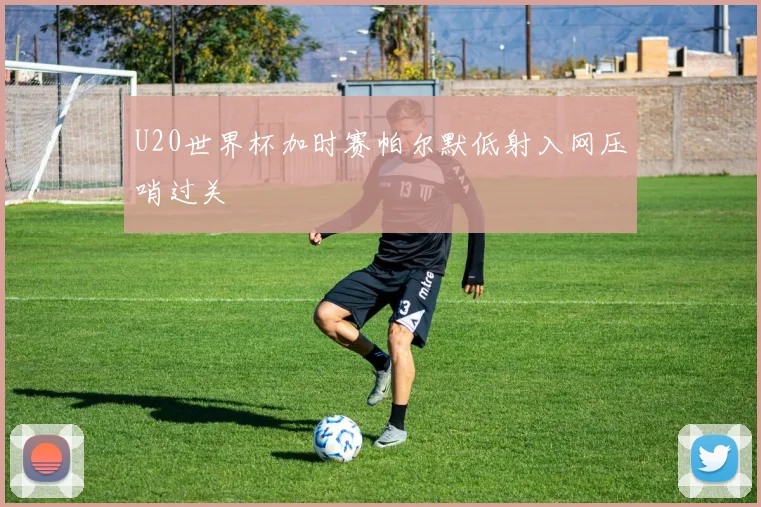 U20世界杯加时赛帕尔默低射入网压哨过关