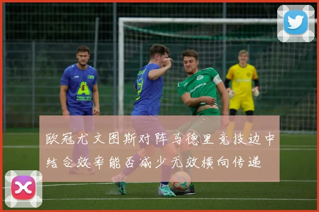 欧冠尤文图斯对阵马德里竞技边中结合效率能否减少无效横向传递
