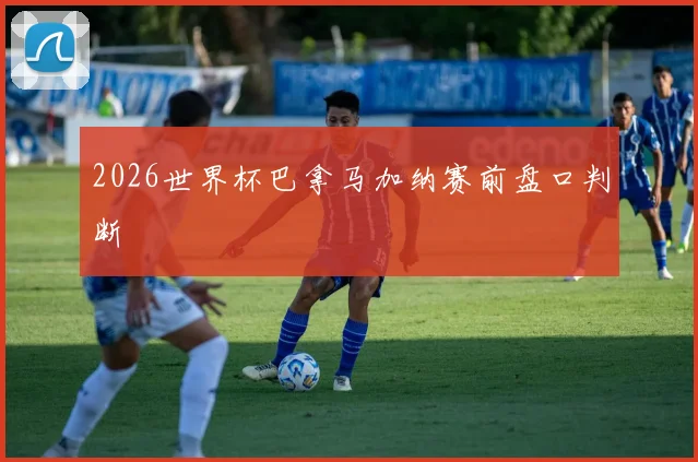 2026世界杯巴拿马加纳赛前盘口判断