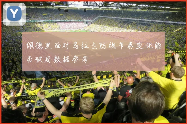 佩德里面对乌拉圭防线节奏变化能否破局数据参考