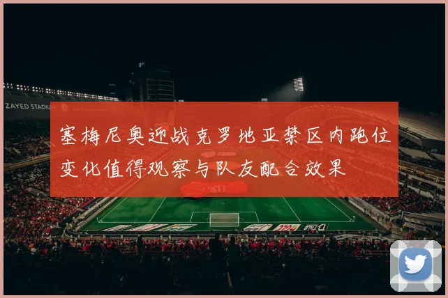 塞梅尼奥迎战克罗地亚禁区内跑位变化值得观察与队友配合效果