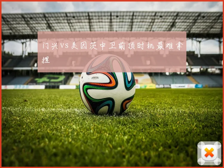 门兴vs美因茨中卫前顶时机最难拿捏