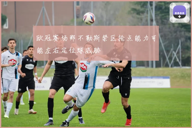 欧冠赛场那不勒斯禁区抢点能力可能左右定位球威胁