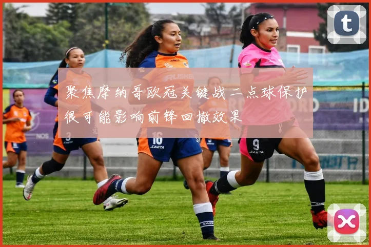 聚焦摩纳哥欧冠关键战二点球保护很可能影响前锋回撤效果