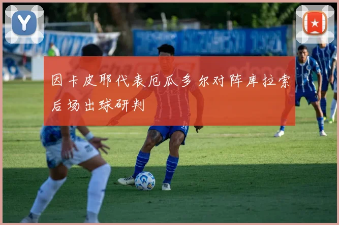 因卡皮耶代表厄瓜多尔对阵库拉索后场出球研判