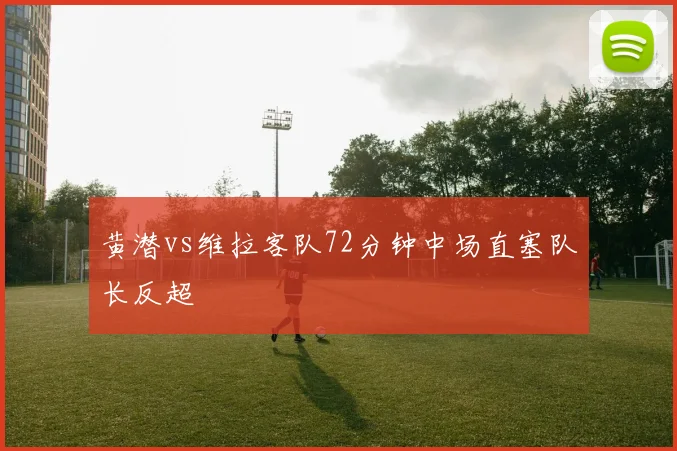 黄潜vs维拉客队72分钟中场直塞队长反超