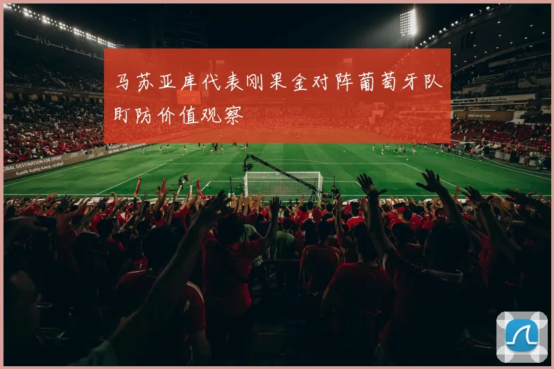 马苏亚库代表刚果金对阵葡萄牙队盯防价值观察