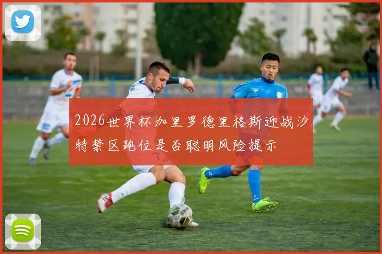 2026世界杯加里罗德里格斯迎战沙特禁区跑位是否聪明风险提示