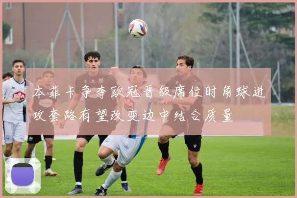 本菲卡争夺欧冠晋级席位时角球进攻套路有望改变边中结合质量
