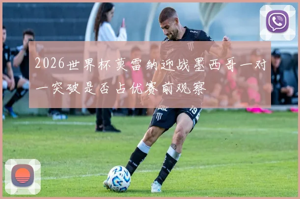 2026世界杯莫雷纳迎战墨西哥一对一突破是否占优赛前观察
