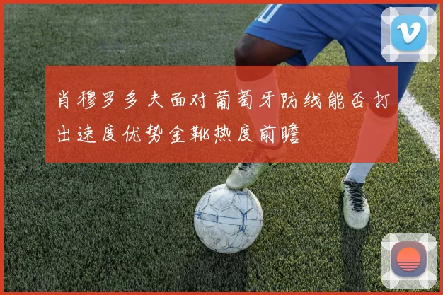 肖穆罗多夫面对葡萄牙防线能否打出速度优势金靴热度前瞻