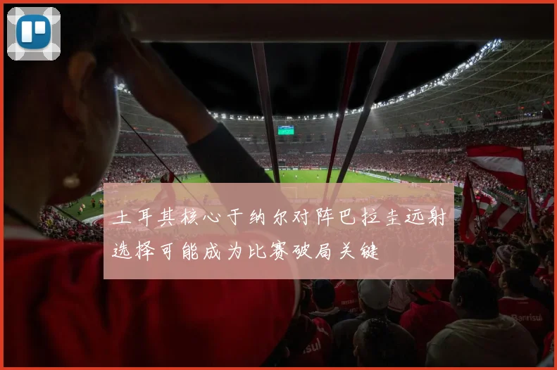 土耳其核心于纳尔对阵巴拉圭远射选择可能成为比赛破局关键