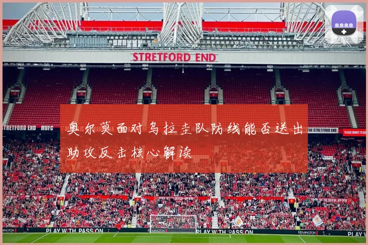 奥尔莫面对乌拉圭队防线能否送出助攻反击核心解读