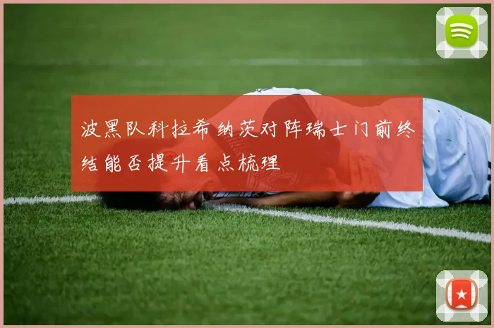 波黑队科拉希纳茨对阵瑞士门前终结能否提升看点梳理